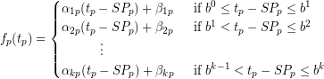  f_{p}(t_p) = \begin{cases} \alpha_{1p} (t_p - SP_p) + \beta_{1p} \enspace & \text{if } b^0 \leq t_p - SP_p \leq b^1 \\ \alpha_{2p} (t_p - SP_p) + \beta_{2p}  \enspace & \text{if } b^1 < t_p - SP_p \leq b^2 \\ \quad \qquad \vdots \\ \alpha_{kp} (t_p - SP_p) + \beta_{kp} \enspace & \text{if } b^{k-1} < t_p - SP_p \leq b^k \nonumber \end{cases} 